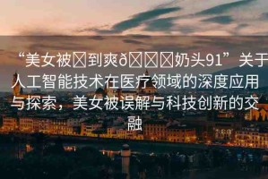 “美女被?到爽??奶頭91”關于人工智能技術在醫(yī)療領域的深度應用與探索，美女被誤解與科技創(chuàng)新的交融