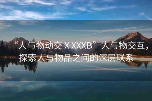 “人與物動(dòng)交ⅩXXXB”人與物交互，探索人與物品之間的深層聯(lián)系