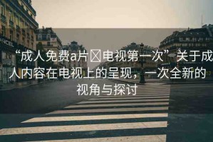 “成人免費(fèi)a片?電視第一次”關(guān)于成人內(nèi)容在電視上的呈現(xiàn)，一次全新的視角與探討