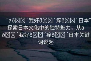 “a??我好??癢??日本”探索日本文化中的獨(dú)特魅力，從a??我好??癢??日本關(guān)鍵詞說(shuō)起