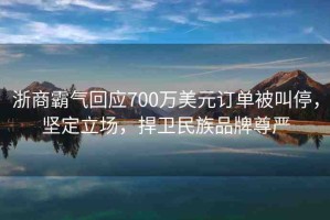 浙商霸氣回應(yīng)700萬美元訂單被叫停，堅定立場，捍衛(wèi)民族品牌尊嚴