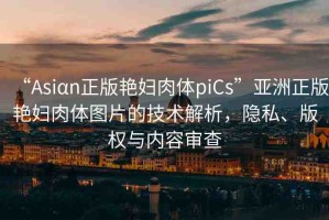 “Asiαn正版艷婦肉體piCs”亞洲正版艷婦肉體圖片的技術解析，隱私、版權(quán)與內(nèi)容審查