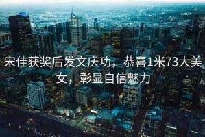 宋佳獲獎后發(fā)文慶功，恭喜1米73大美女，彰顯自信魅力