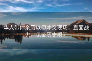 華人帶你親歷以伊沖突現(xiàn)場，直面戰(zhàn)火，見證歷史瞬間