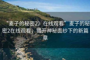 “麥子的秘密2》在線觀看”麥子的秘密2在線觀看，揭開(kāi)神秘面紗下的新篇章