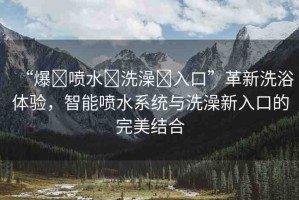 “爆?噴水?洗澡?入口”革新洗浴體驗(yàn)，智能?chē)娝到y(tǒng)與洗澡新入口的完美結(jié)合