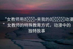 “女教師用??夾我的??動漫”女教師的特殊教育方式，動漫中的獨(dú)特故事
