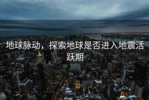地球脈動(dòng)，探索地球是否進(jìn)入地震活躍期