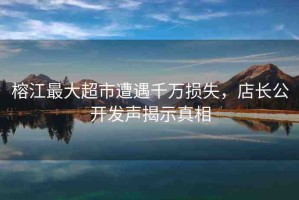 榕江最大超市遭遇千萬(wàn)損失，店長(zhǎng)公開發(fā)聲揭示真相