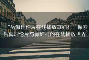 “岳?理倫片在線播放寡婦村”探索岳?理倫片與寡婦村的在線播放世界