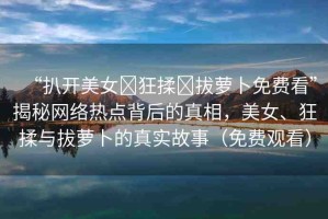 “扒開美女?狂揉?拔蘿卜免費看”揭秘網絡熱點背后的真相，美女、狂揉與拔蘿卜的真實故事（免費觀看）