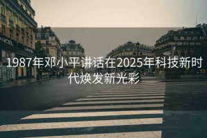 1987年鄧小平講話在2025年科技新時代煥發(fā)新光彩