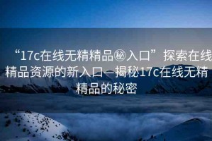 “17c在線無精精品秘入口”探索在線精品資源的新入口—揭秘17c在線無精精品的秘密