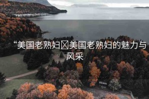 “美國老熟婦?美國老熟婦的魅力與風(fēng)采