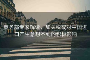 商務(wù)部專家解讀，加關(guān)稅或?qū)χ袊M(jìn)口產(chǎn)生意想不到的積極影響