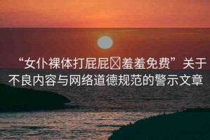 “女仆裸體打屁屁?羞羞免費(fèi)”關(guān)于不良內(nèi)容與網(wǎng)絡(luò)道德規(guī)范的警示文章