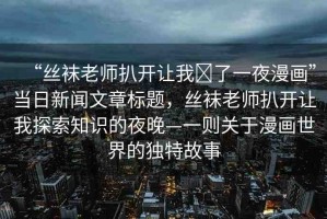 “絲襪老師扒開讓我?了一夜漫畫”當(dāng)日新聞文章標(biāo)題，絲襪老師扒開讓我探索知識(shí)的夜晚—一則關(guān)于漫畫世界的獨(dú)特故事