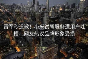 雷軍秒道歉！小米試駕服務(wù)遭用戶吐槽，網(wǎng)友熱議品牌形象受損