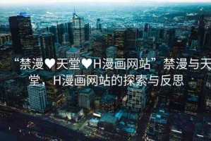 “禁漫?天堂?H漫畫網(wǎng)站”禁漫與天堂，H漫畫網(wǎng)站的探索與反思