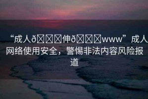 “成人??伸??www”成人網(wǎng)絡(luò)使用安全，警惕非法內(nèi)容風(fēng)險(xiǎn)報(bào)道