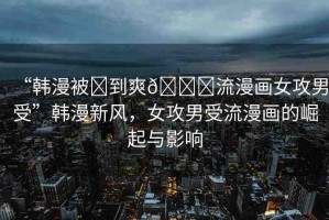 “韓漫被?到爽??流漫畫女攻男受”韓漫新風(fēng)，女攻男受流漫畫的崛起與影響