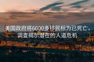 美國(guó)政府將6000多移民標(biāo)為已死亡，調(diào)查揭示潛在的人道危機(jī)