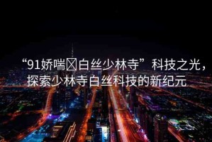 “91嬌喘?白絲少林寺”科技之光，探索少林寺白絲科技的新紀元