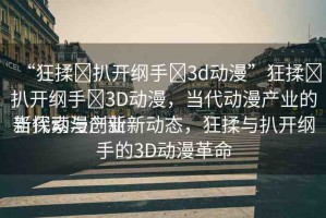 “狂揉?扒開綱手?3d動漫”狂揉?扒開綱手?3D動漫，當代動漫產業(yè)的新探索與創(chuàng)新
當代動漫產業(yè)新動態(tài)，狂揉與扒開綱手的3D動漫革命