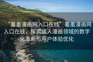 “羞羞漫畫網(wǎng)入口在線”羞羞漫畫網(wǎng)入口在線，探索成人漫畫領(lǐng)域的數(shù)字化革新與用戶體驗(yàn)優(yōu)化