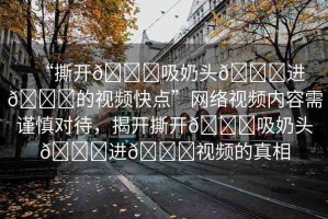 “撕開??吸奶頭??進(jìn)??的視頻快點(diǎn)”網(wǎng)絡(luò)視頻內(nèi)容需謹(jǐn)慎對待，揭開撕開??吸奶頭??進(jìn)??視頻的真相