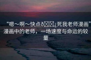 “嗯～啊～快點(diǎn)??死我老師漫畫”漫畫中的老師，一場(chǎng)速度與命運(yùn)的較量