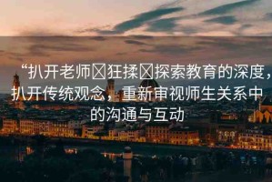 “扒開老師?狂揉?探索教育的深度，扒開傳統(tǒng)觀念，重新審視師生關(guān)系中的溝通與互動