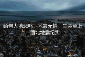 緬甸大地悲鳴，地震無情，生命至上—緬北地震紀實