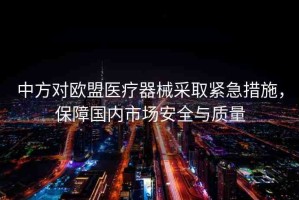 中方對(duì)歐盟醫(yī)療器械采取緊急措施，保障國內(nèi)市場安全與質(zhì)量