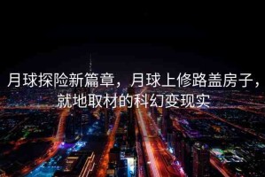 月球探險(xiǎn)新篇章，月球上修路蓋房子，就地取材的科幻變現(xiàn)實(shí)