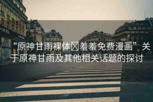 “原神甘雨裸體?羞羞免費(fèi)漫畫”關(guān)于原神甘雨及其他相關(guān)話題的探討