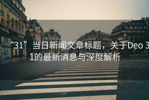 “31”當(dāng)日新聞文章標(biāo)題，關(guān)于Deo 31的最新消息與深度解析