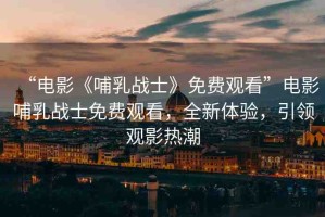 “電影《哺乳戰(zhàn)士》免費(fèi)觀看”電影哺乳戰(zhàn)士免費(fèi)觀看，全新體驗(yàn)，引領(lǐng)觀影熱潮
