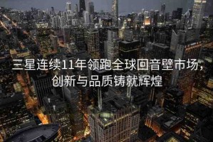 三星連續(xù)11年領(lǐng)跑全球回音壁市場，創(chuàng)新與品質(zhì)鑄就輝煌