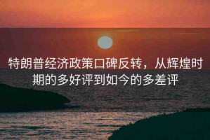 特朗普經濟政策口碑反轉，從輝煌時期的多好評到如今的多差評