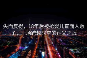 失而復(fù)得，18年后被搶嬰兒直面人販子，一場(chǎng)跨越時(shí)空的正義之戰(zhàn)
