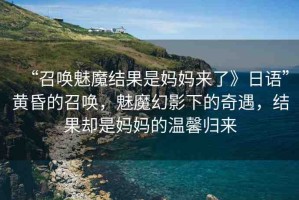 “召喚魅魔結(jié)果是媽媽來了》日語”黃昏的召喚，魅魔幻影下的奇遇，結(jié)果卻是媽媽的溫馨歸來