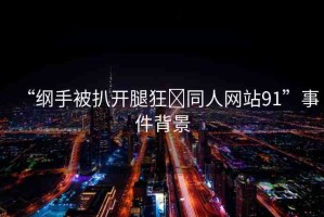 “綱手被扒開腿狂?同人網(wǎng)站91”事件背景