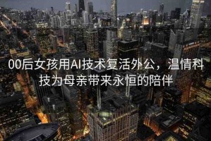 00后女孩用AI技術(shù)復(fù)活外公，溫情科技為母親帶來永恒的陪伴