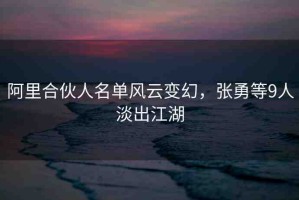 阿里合伙人名單風(fēng)云變幻，張勇等9人淡出江湖