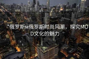 “俄羅斯м俄羅斯時(shí)尚風(fēng)潮，探究MOD文化的魅力