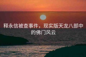 釋永信被查事件，現(xiàn)實(shí)版天龍八部中的佛門風(fēng)云
