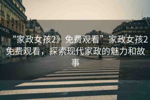 “家政女孩2》免費觀看”家政女孩2免費觀看，探索現(xiàn)代家政的魅力和故事