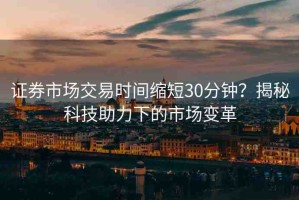 證券市場交易時間縮短30分鐘？揭秘科技助力下的市場變革