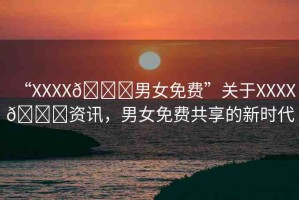 “XXXX??男女免費”關(guān)于XXXX??資訊，男女免費共享的新時代